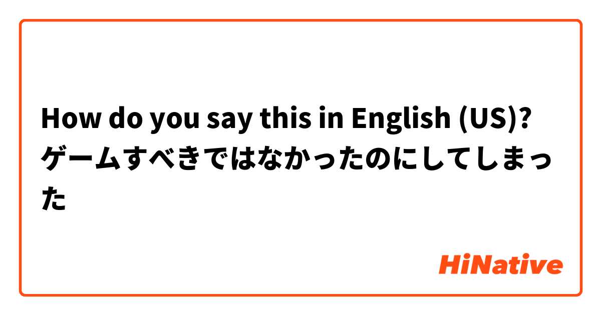 How do you say this in English (US)? ゲームすべきではなかったのにしてしまった