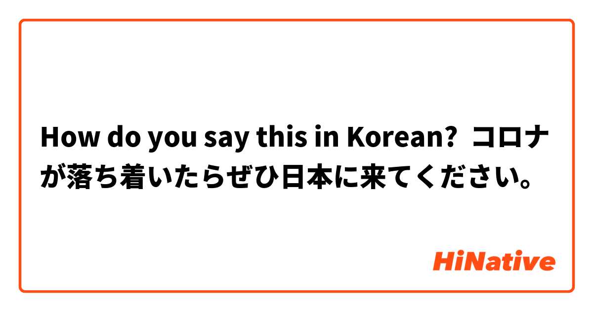 How do you say this in Korean? コロナが落ち着いたらぜひ日本に来てください。