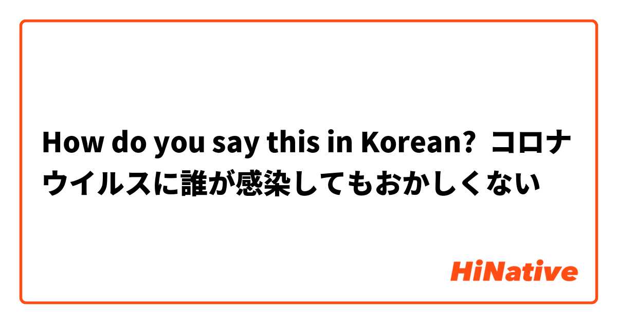 How do you say this in Korean? コロナウイルスに誰が感染してもおかしくない