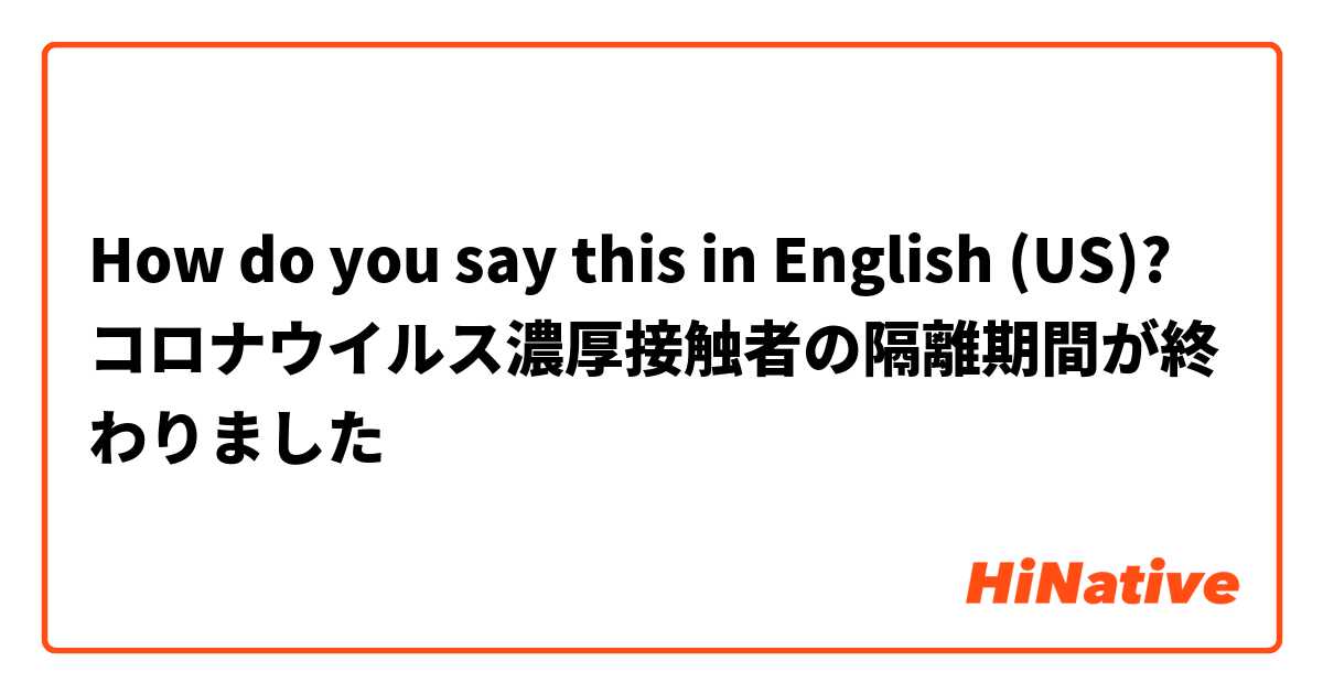 How do you say this in English (US)? コロナウイルス濃厚接触者の隔離期間が終わりました