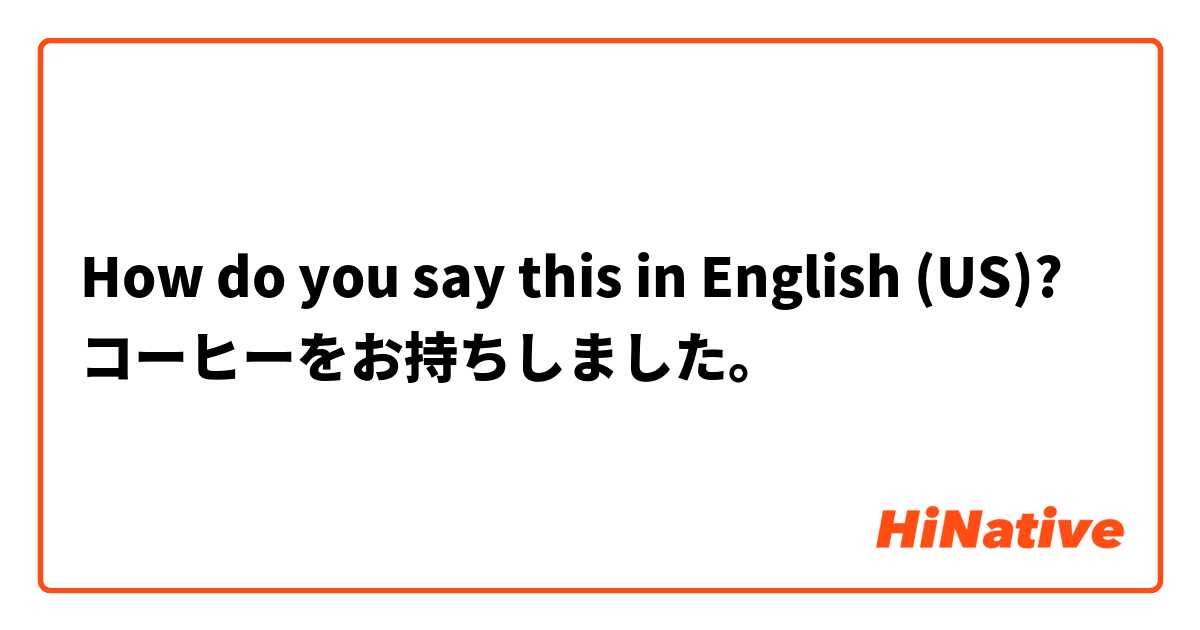 How do you say this in English (US)? コーヒーをお持ちしました。