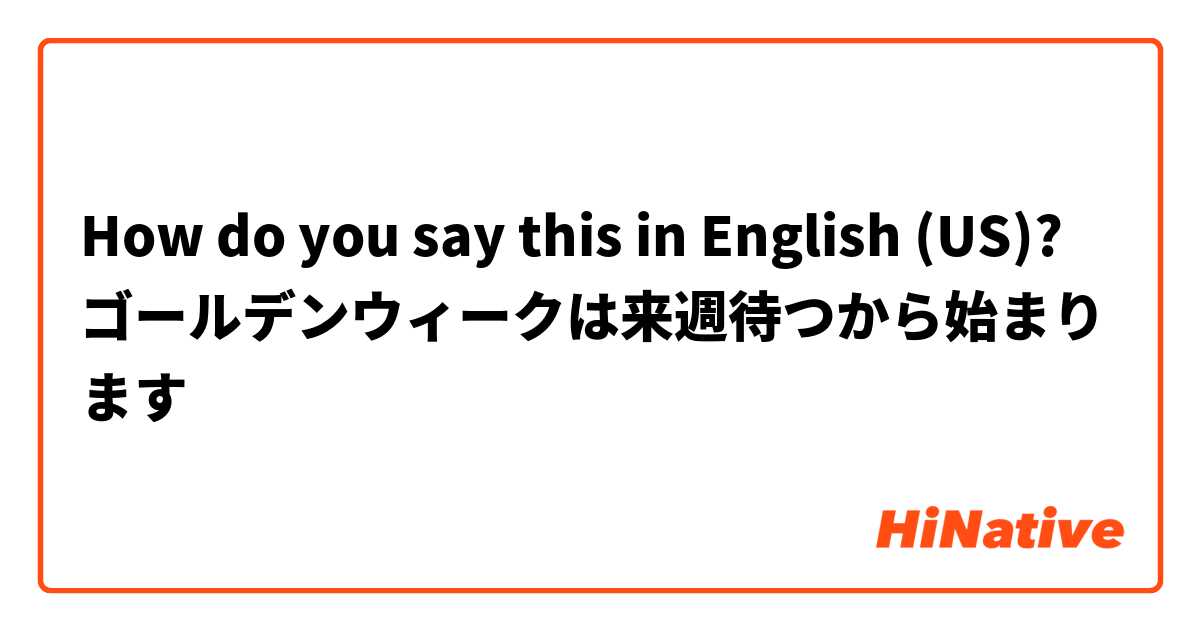How do you say this in English (US)? ゴールデンウィークは来週待つから始まります