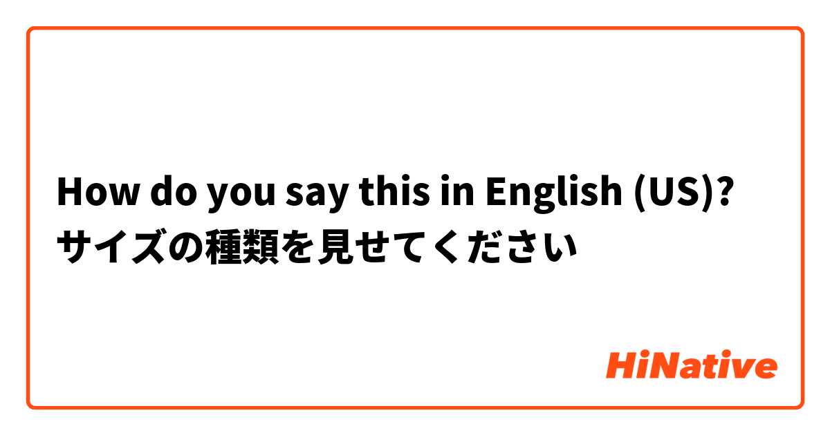 How do you say this in English (US)? サイズの種類を見せてください