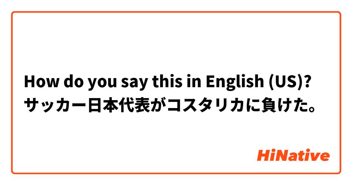 How do you say this in English (US)? サッカー日本代表がコスタリカに負けた。