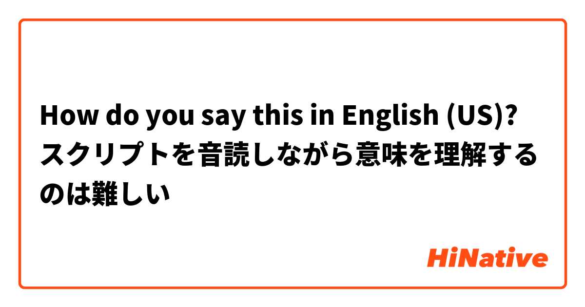 How do you say this in English (US)? スクリプトを音読しながら意味を理解するのは難しい