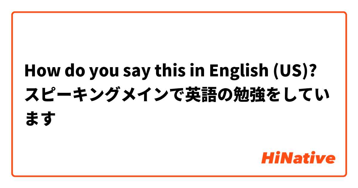 How do you say this in English (US)? スピーキングメインで英語の勉強をしています