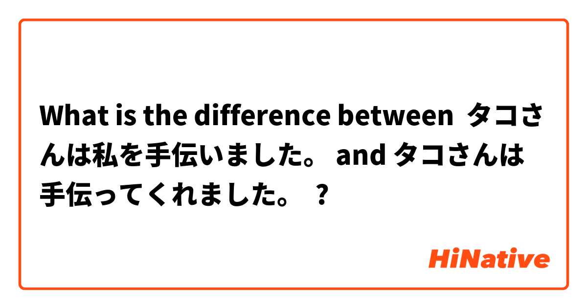 What is the difference between タコさんは私を手伝いました。 and タコさんは手伝ってくれました。 ?