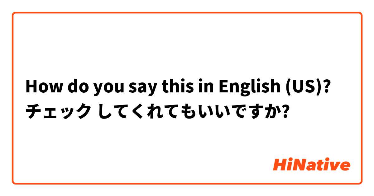 How do you say this in English (US)? チェック してくれてもいいですか?