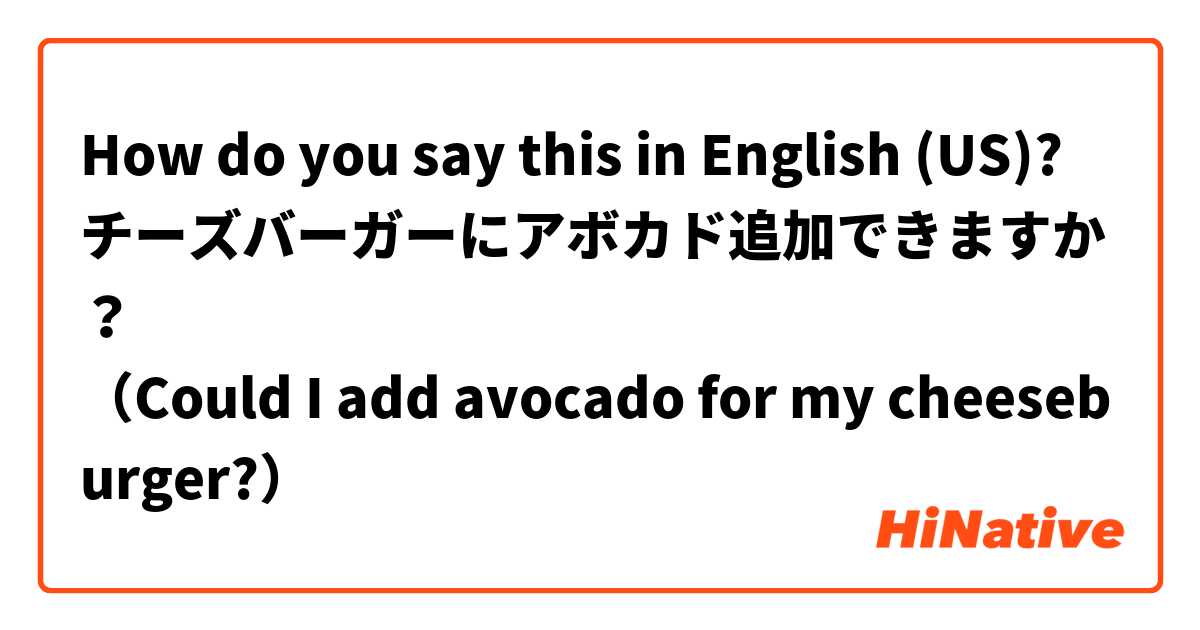 How do you say this in English (US)? チーズバーガーにアボカド追加できますか？
（Could I add avocado for my cheeseburger?）