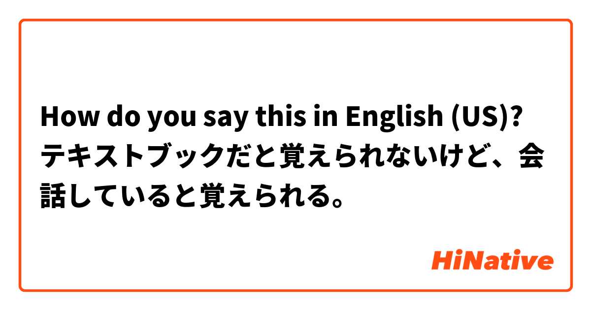 How do you say this in English (US)? テキストブックだと覚えられないけど、会話していると覚えられる。

