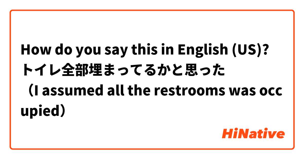How do you say this in English (US)? トイレ全部埋まってるかと思った
（I assumed all the restrooms was occupied）