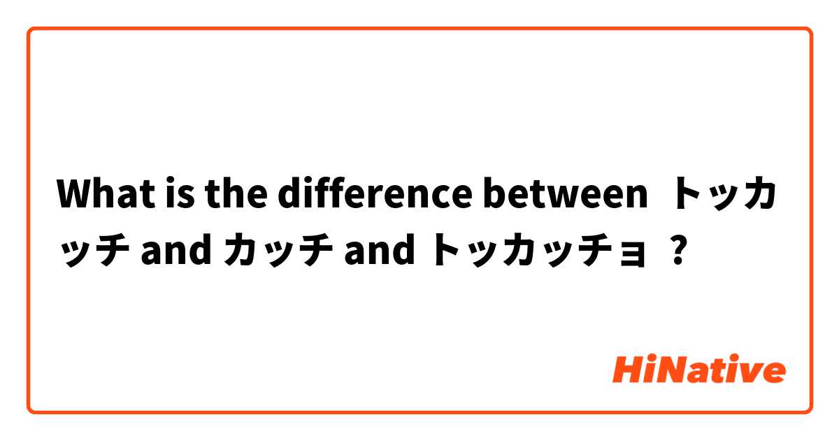 What is the difference between トッカッチ and カッチ and トッカッチョ ?