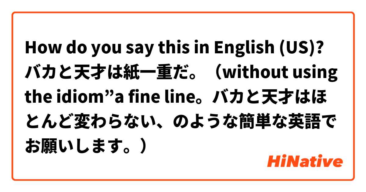 How Do You Say バカと天才は紙一重だ Without Using The Idiom A Fine Line バカと天才 はほとんど変わらない のような簡単な英語でお願いします In English Us Hinative