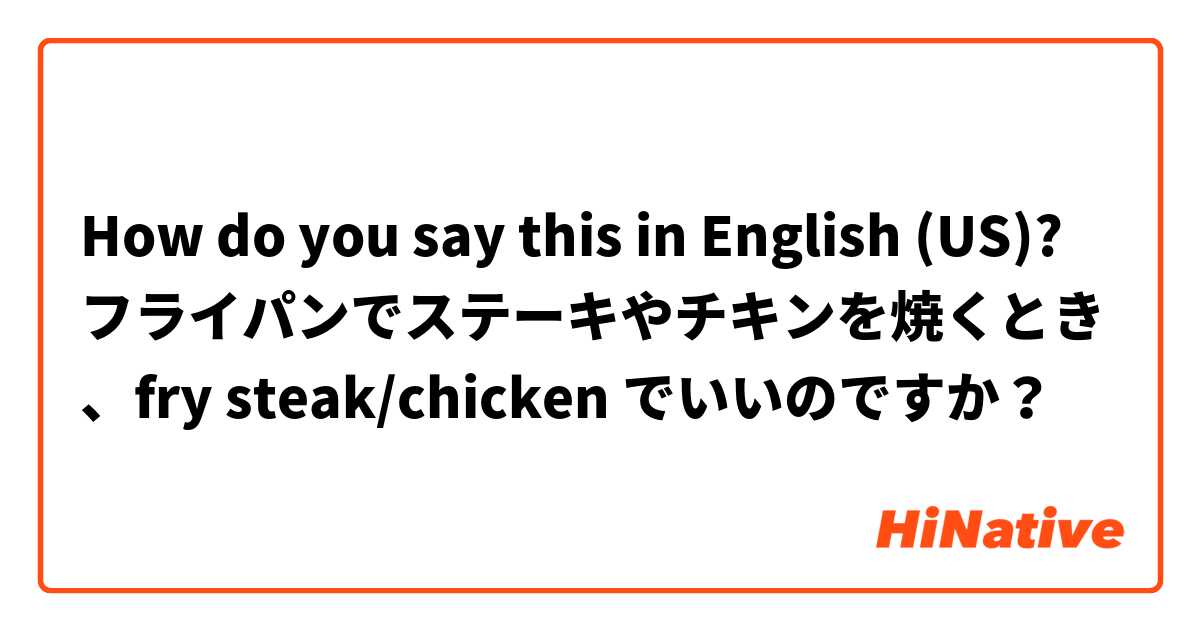 How do you say this in English (US)? フライパンでステーキやチキンを焼くとき、fry steak/chicken でいいのですか？