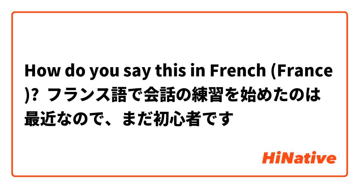 How do you say this in French (France)? フランス語で会話の練習を始めたのは最近なので、まだ初心者です