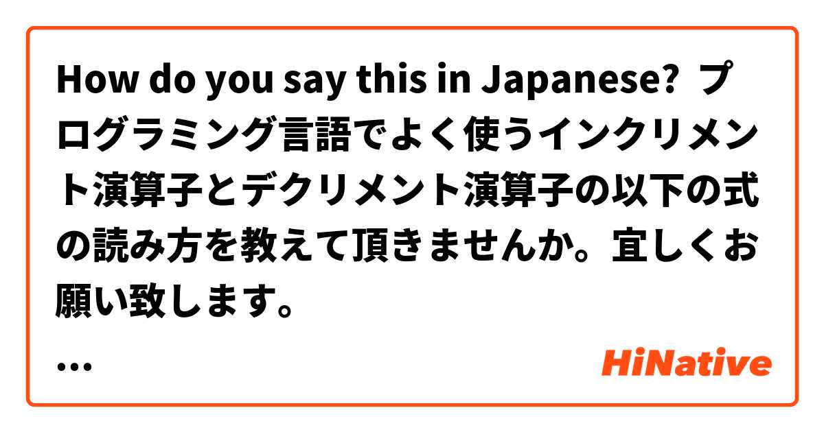 How do you say this in Japanese? プログラミング言語でよく使うインクリメント演算子とデクリメント演算子の以下の式の読み方を教えて頂きませんか。宜しくお願い致します。

i = i - 1
i = i + 1
i ++
i --
++i
--i