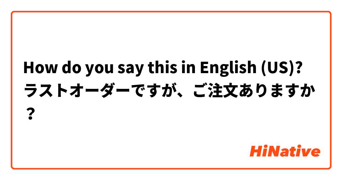 How do you say this in English (US)? ラストオーダーですが、ご注文ありますか？