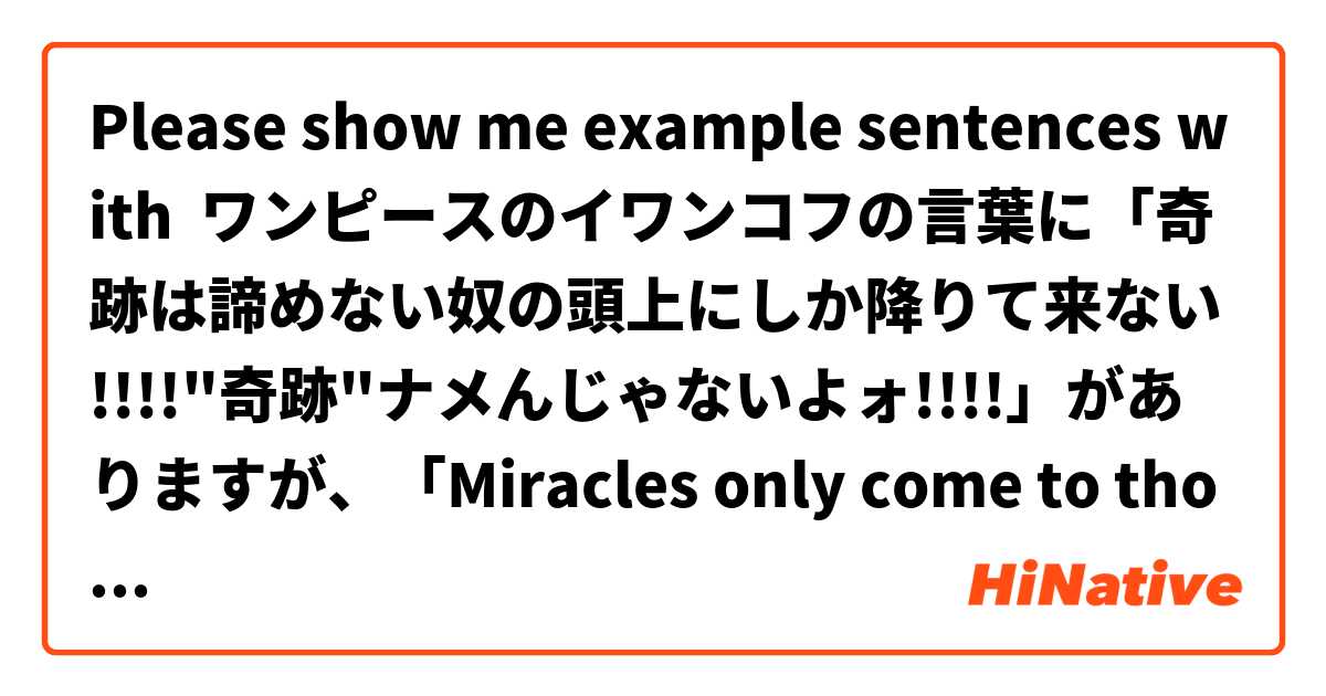 Please show me example sentences with ワンピースのイワンコフの言葉に「奇跡は諦めない奴の頭上にしか降りて来ない!!!!"奇跡"ナメんじゃないよォ!!!!」がありますが、「Miracles only come to those who never give up!!!! Don’t underestimate the power of miracles!!!!」は自然ですか？.