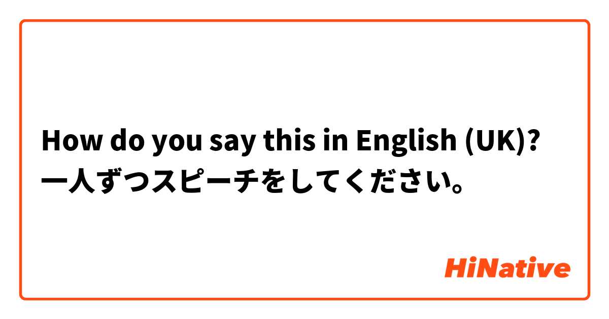 How do you say this in English (UK)? 一人ずつスピーチをしてください。