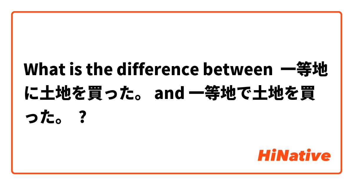 What is the difference between 一等地に土地を買った。 and 一等地で土地を買った。 ?