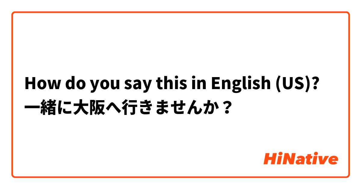 How do you say this in English (US)? 一緒に大阪へ行きませんか？