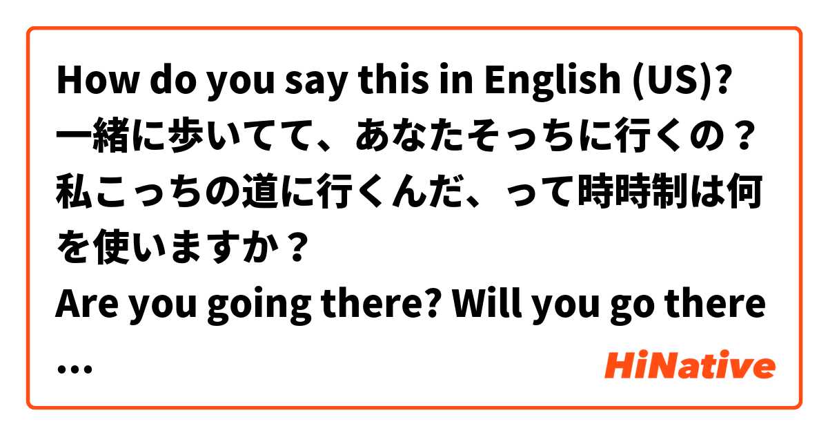 How do you say this in English (US)? 一緒に歩いてて、あなたそっちに行くの？私こっちの道に行くんだ、って時時制は何を使いますか？
Are you going there? Will you go there?
I will go there.