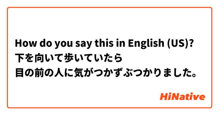 How do you say this in English (US)? 下を向いて歩いていたら
目の前の人に気がつかずぶつかりました。