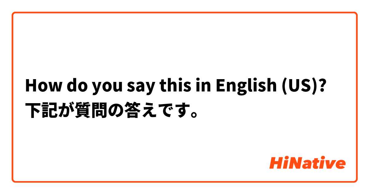 How do you say this in English (US)? 下記が質問の答えです。