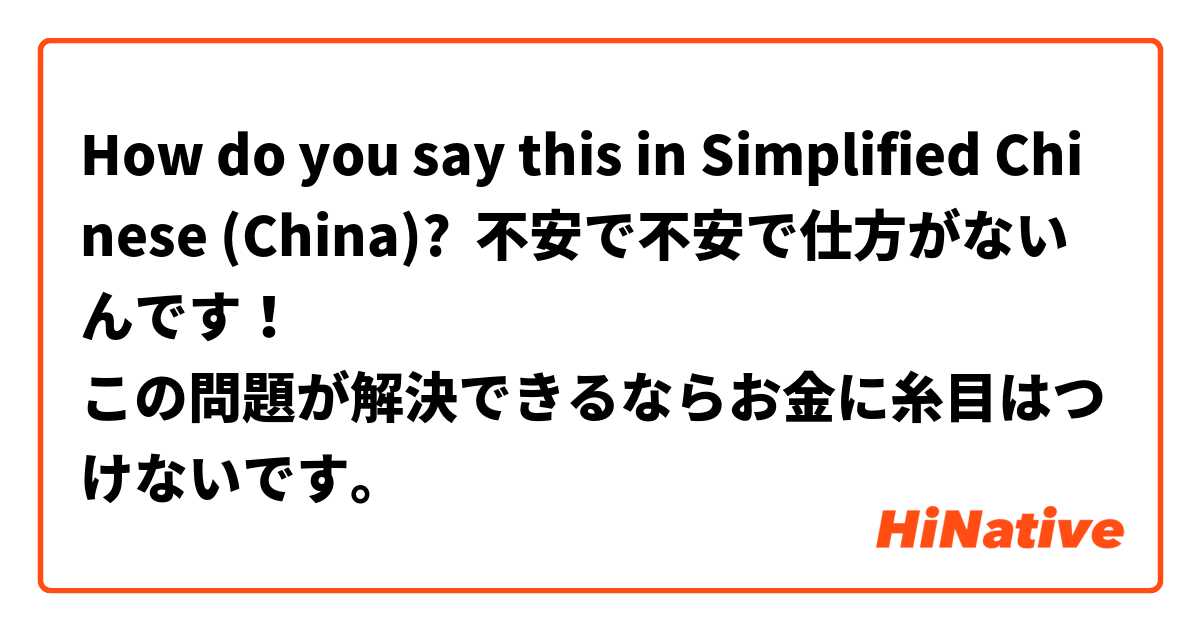How do you say this in Simplified Chinese (China)? 不安で不安で仕方がないんです！
この問題が解決できるならお金に糸目はつけないです。