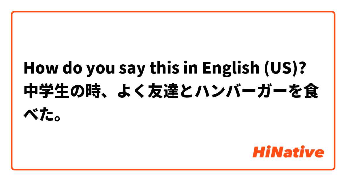 How do you say this in English (US)? 中学生の時、よく友達とハンバーガーを食べた。
