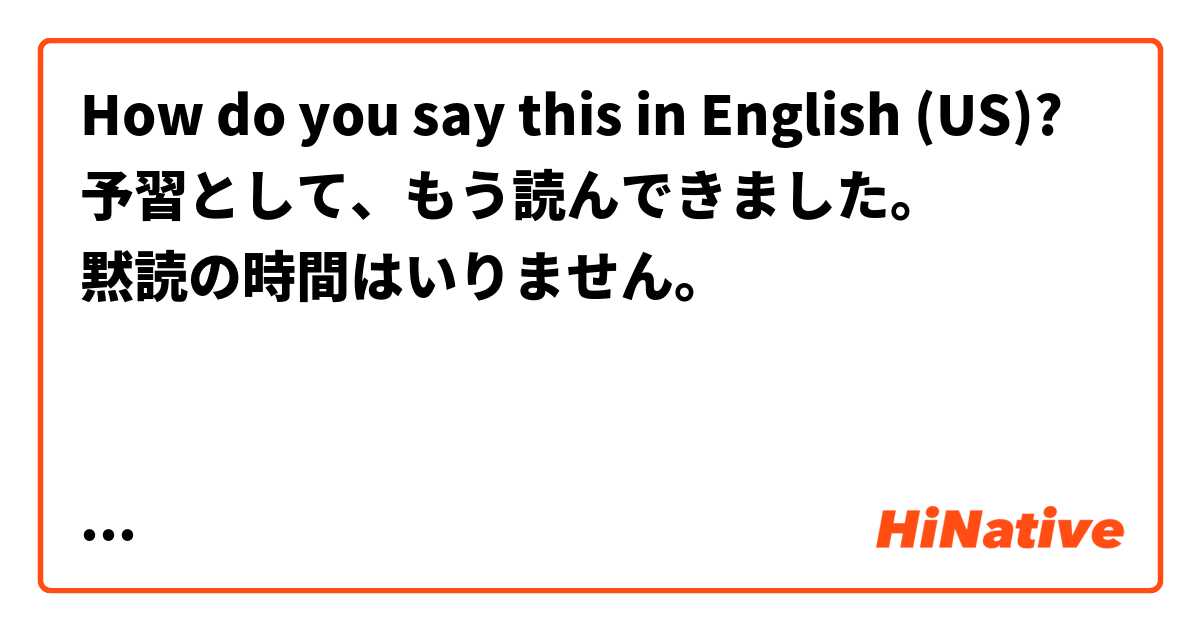 How do you say this in English (US)? 予習として、もう読んできました。
黙読の時間はいりません。


※English lessonで、"First, read this dialog silently. I'll give you one minute."
と言ってくれる先生がいるのですが、もう読んできたので、時間はいりません。ということを伝えたいです。