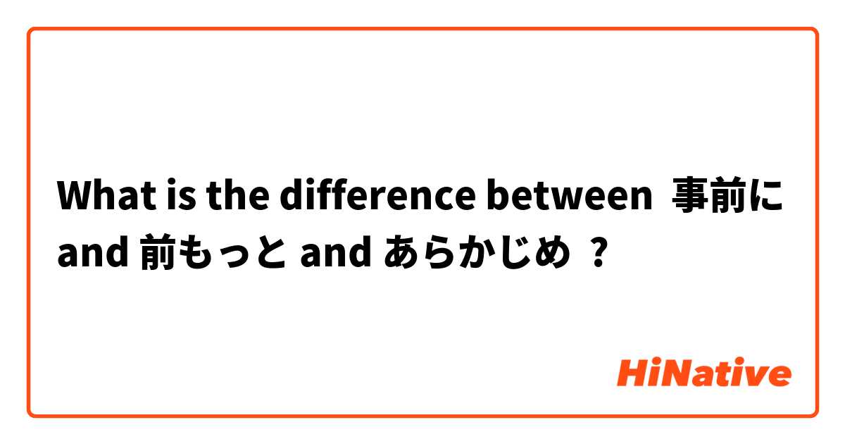 What is the difference between 事前に and 前もっと and あらかじめ ?