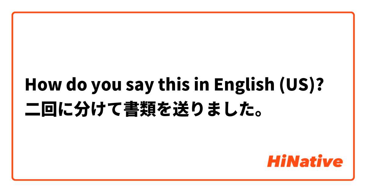 How do you say this in English (US)? 二回に分けて書類を送りました。