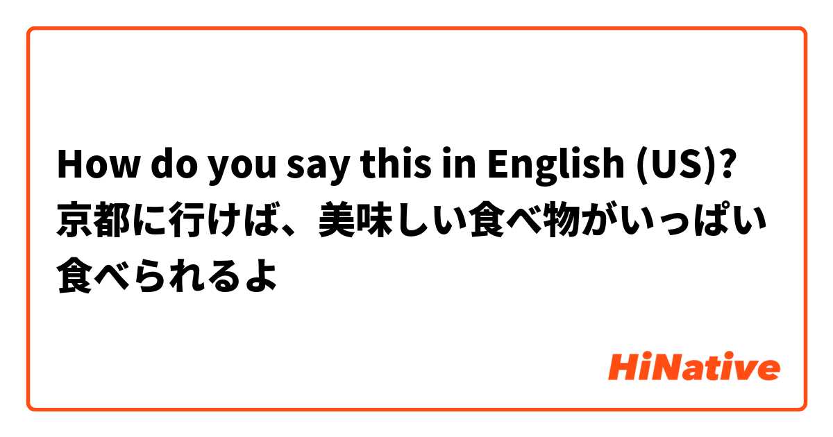 How do you say this in English (US)? 京都に行けば、美味しい食べ物がいっぱい食べられるよ