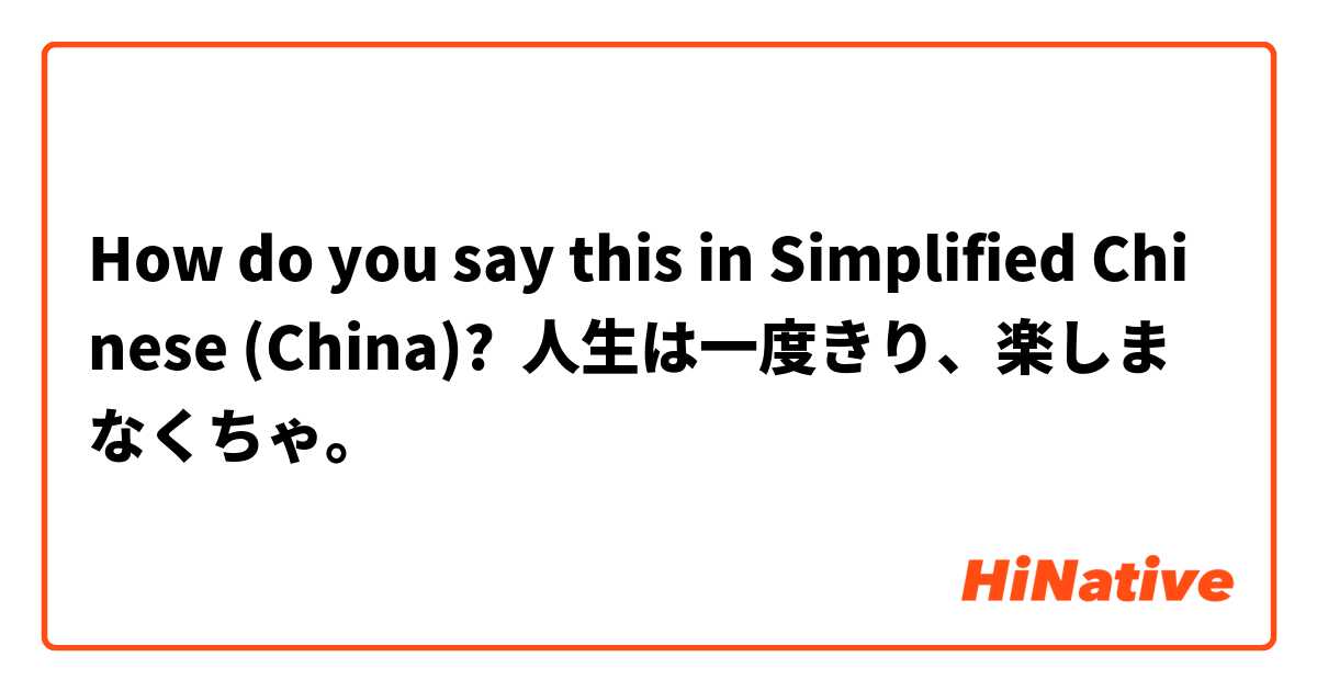 How Do You Say 人生は一度きり 楽しまなくちゃ In Simplified Chinese China Hinative