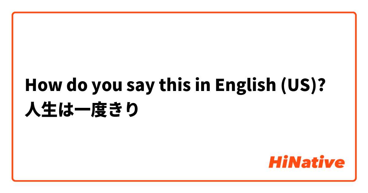 How Do You Say 人生は一度きり In English Us Hinative
