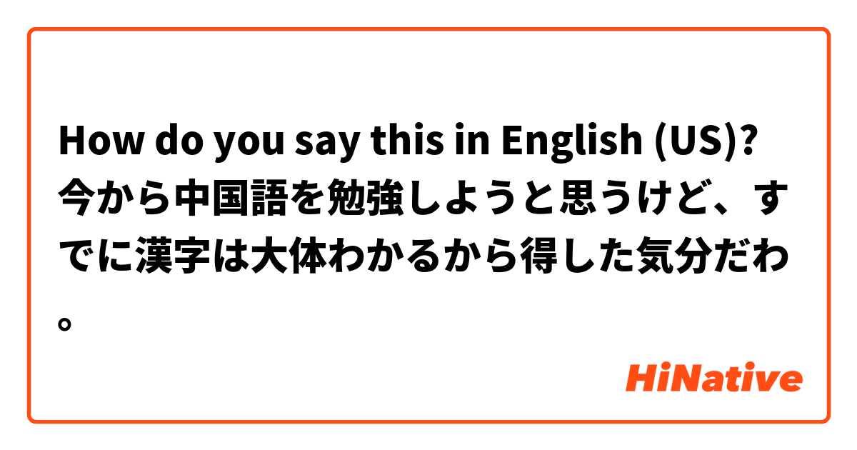 How do you say this in English (US)? 今から中国語を勉強しようと思うけど、すでに漢字は大体わかるから得した気分だわ。