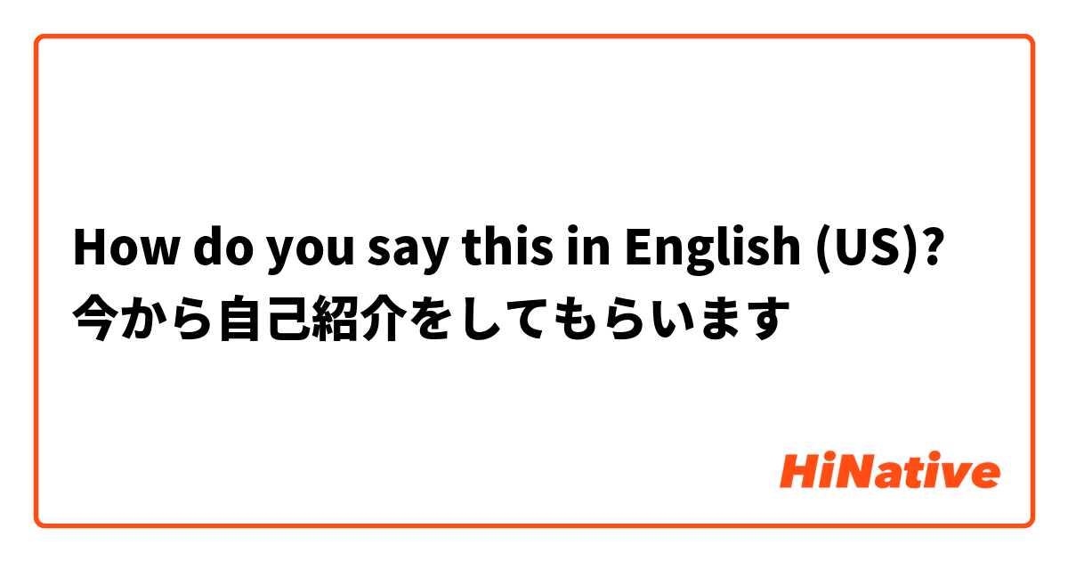 How do you say this in English (US)? 今から自己紹介をしてもらいます