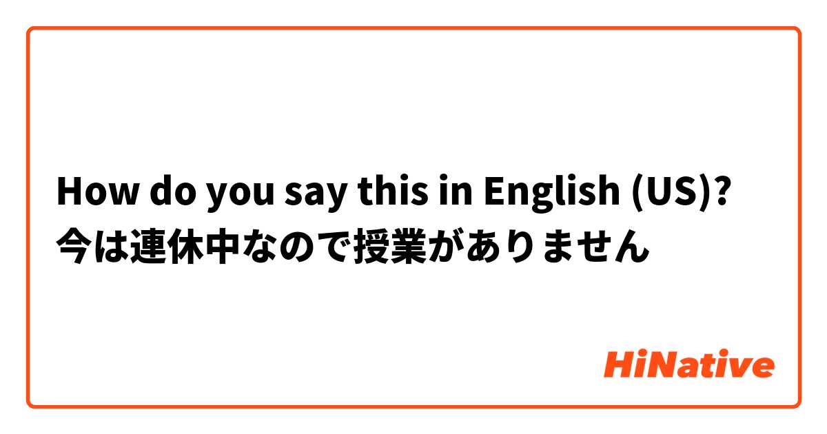 How do you say this in English (US)? 今は連休中なので授業がありません