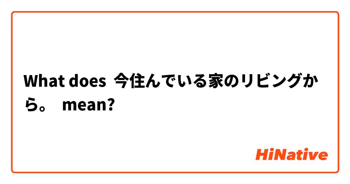 What does 今住んでいる家のリビングから。 mean?