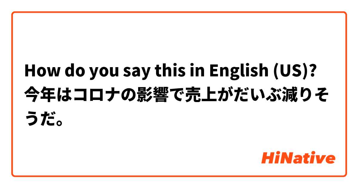 How do you say this in English (US)? 今年はコロナの影響で売上がだいぶ減りそうだ。