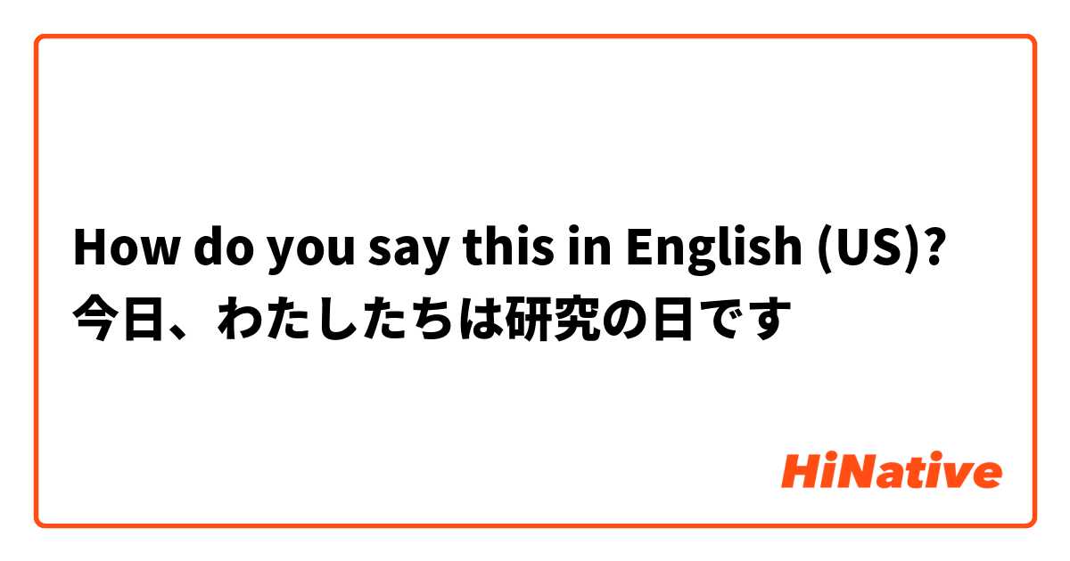 How do you say this in English (US)? 今日、わたしたちは研究の日です