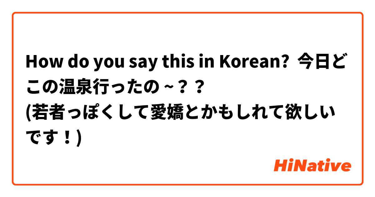 How do you say this in Korean? 今日どこの温泉行ったの ~？？
(若者っぽくして愛嬌とかもしれて欲しいです！)