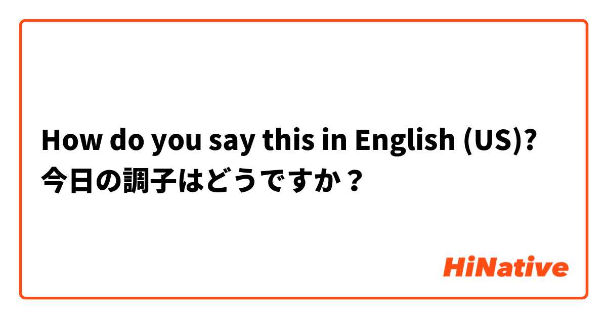 How do you say this in English (US)? 今日の調子はどうですか？