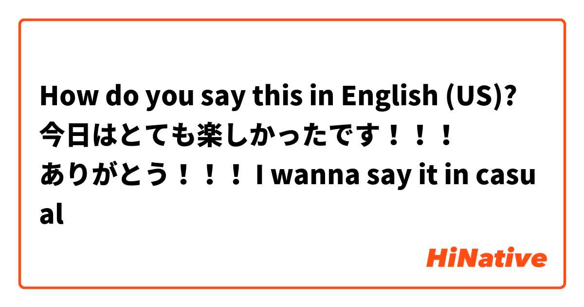 How do you say this in English (US)? 今日はとても楽しかったです！！！
ありがとう！！！ I wanna say it in casual