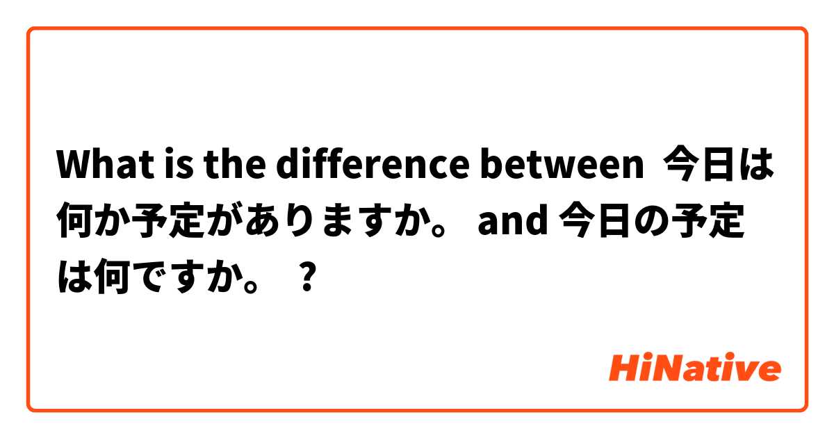 What is the difference between 今日は何か予定がありますか。 and 今日の予定は何ですか。 ?