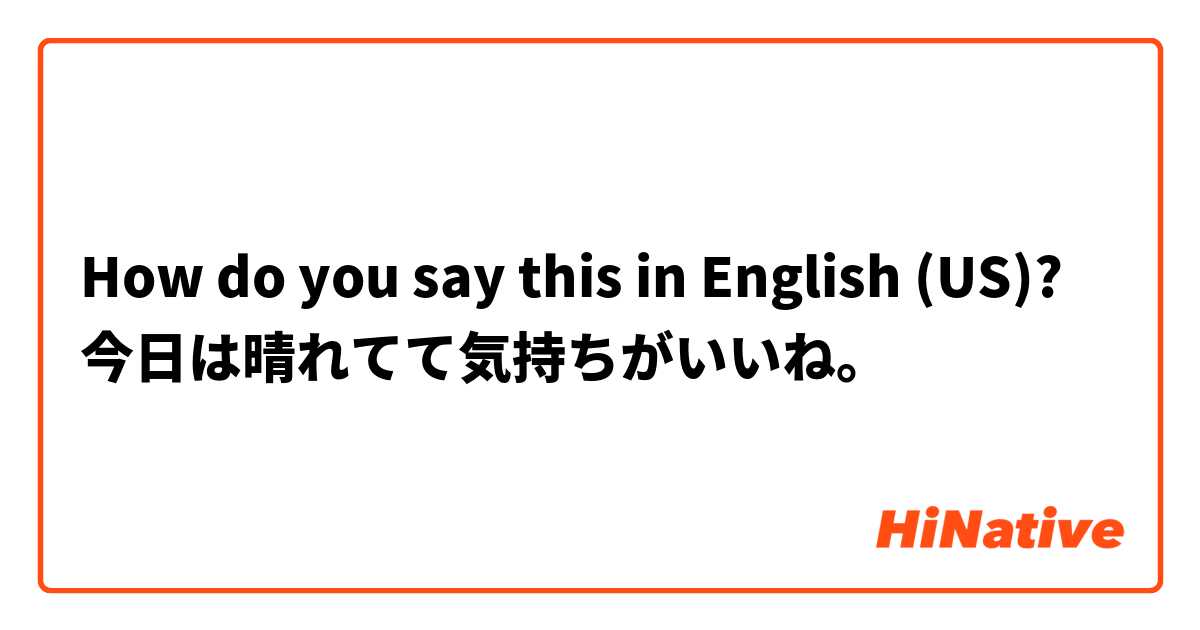 How do you say this in English (US)? 今日は晴れてて気持ちがいいね。