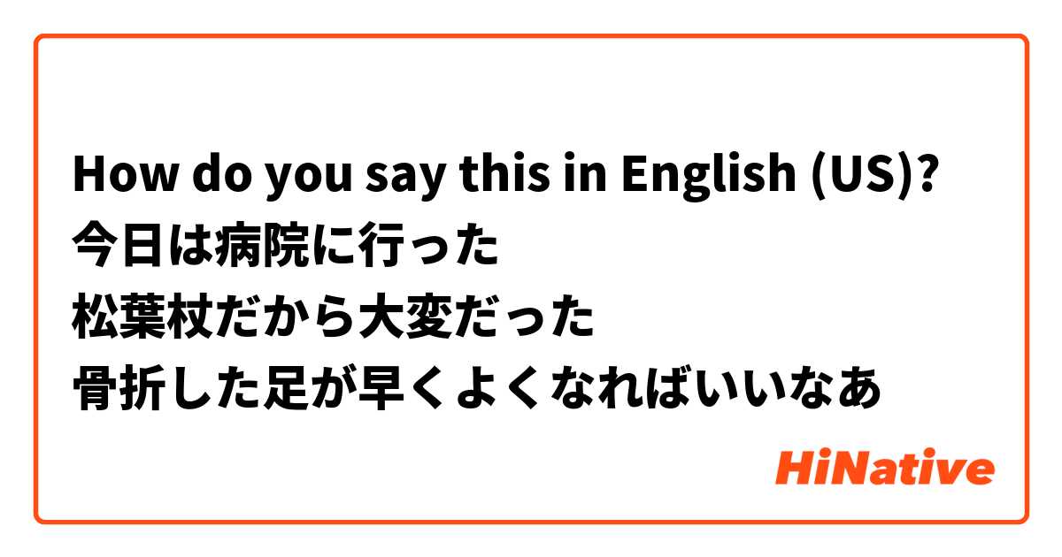 How do you say this in English (US)? 今日は病院に行った
松葉杖だから大変だった
骨折した足が早くよくなればいいなあ