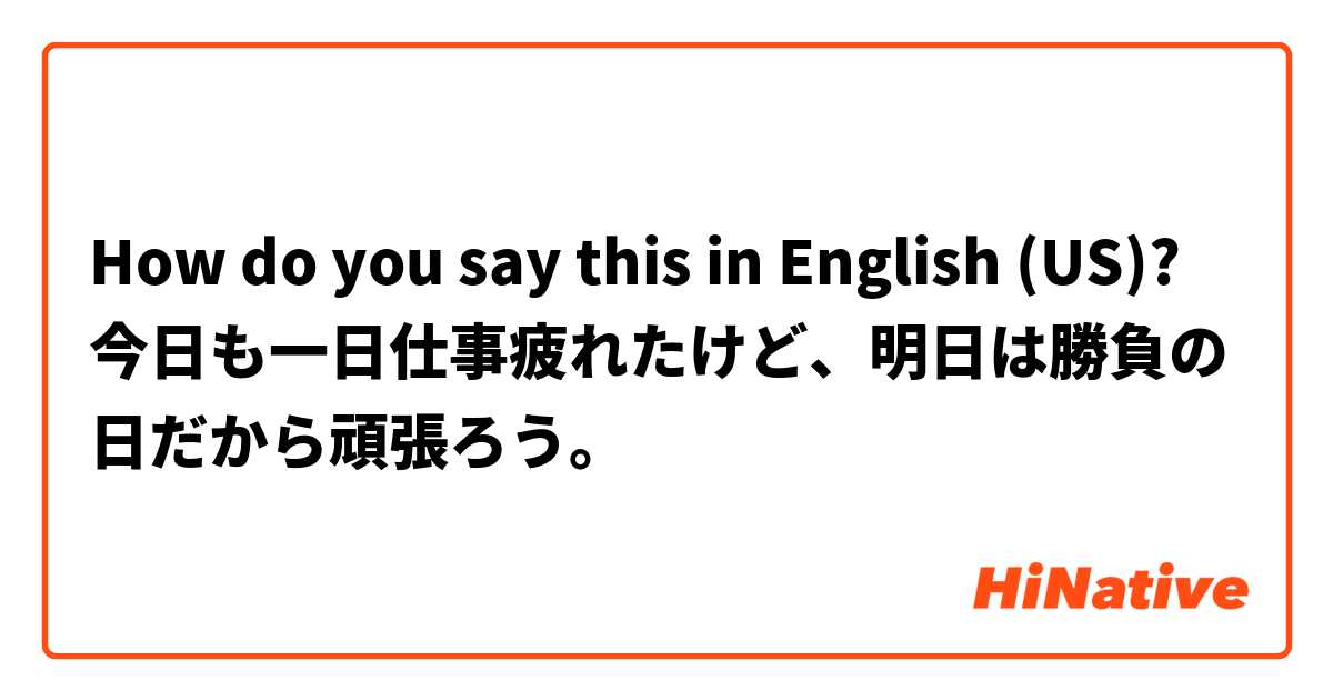 How do you say this in English (US)? 今日も一日仕事疲れたけど、明日は勝負の日だから頑張ろう。