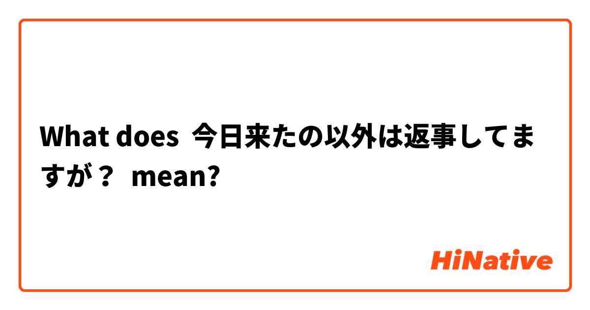 What does 今日来たの以外は返事してますが？ mean?